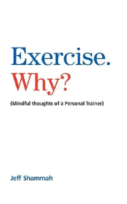 Exercise. Why?: (Mindful thoughts of a Personal Trainer) by Jeff Shammah