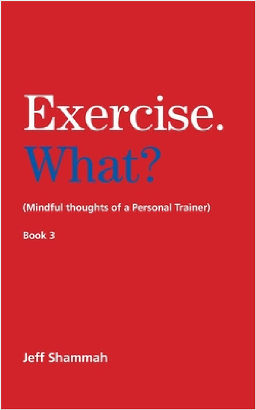 Exercise. What? (Mindful thoughts of a Personal Trainer) Book 3 by Jeff Shammah