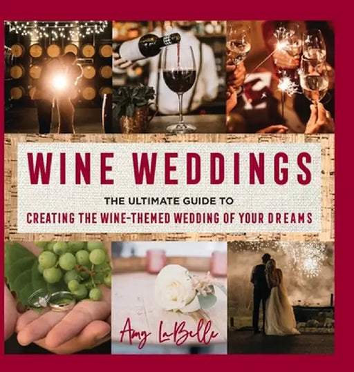 Wine Weddings: The Ultimate Guide to Creating the Wine-Themed Wedding of Your Dreams by Amy LaBelle