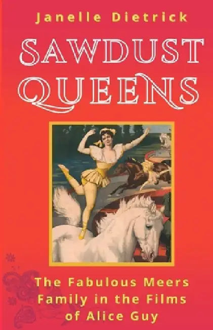 Sawdust Queens: The Fabulous Meers Family in the Films of Alice Guy by Janelle Dietrick