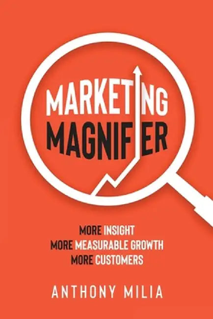 Marketing Magnifier: More Insight. More Measurable Growth. More Customers by Anthony Milia