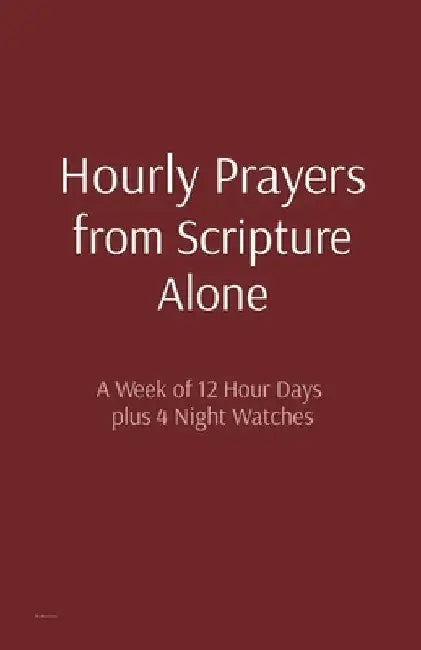 Hourly Prayers from Scripture Alone: A Week of 12 Hour Days plus 4 Night Watches by Matthew Bryan