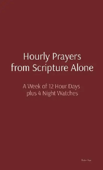 Hourly Prayers from Scripture Alone: A Week of 12 Hour Days plus 4 Night Watches by Matthew Bryan