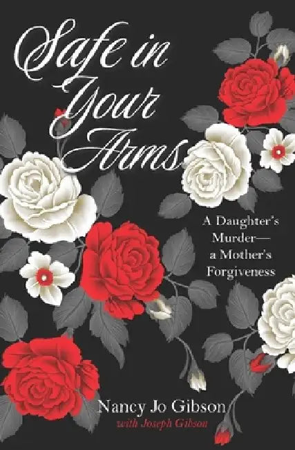 Safe in Your Arms: A Daughter's Murder-a Mother's Forgiveness by Joseph Gibson