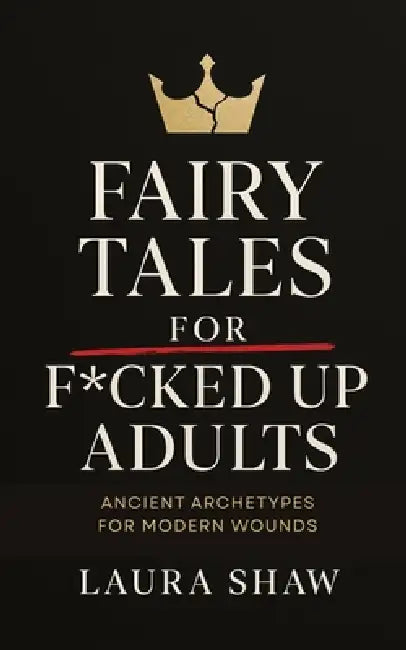 Fairy Tales For F*cked Up Adults: Ancient Archetypes for Modern Wounds by Laura Shaw