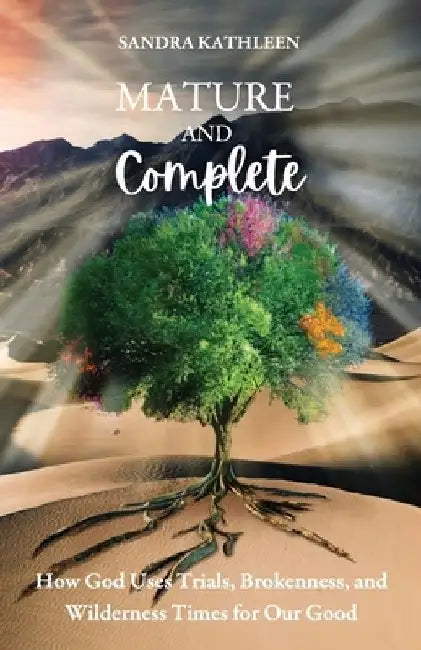 Mature and Complete: How God Uses Trials, Brokenness, and Wilderness Times for Our Good by Sandra Kathleen
