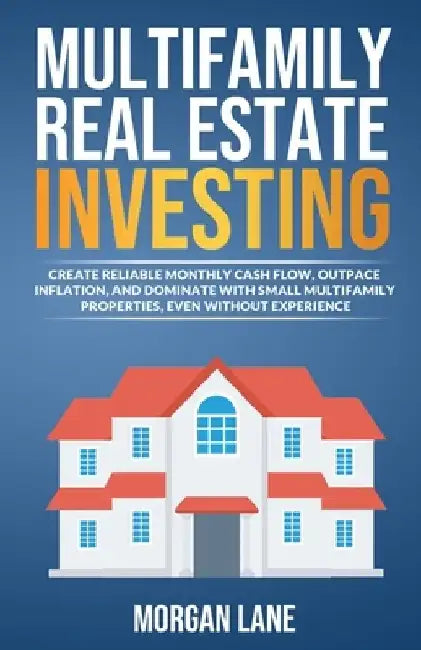 Multifamily Real Estate Investing: Create Reliable Monthly Cash Flow, Outpace Inflation, and Dominate with Small Multifamily Properties, Even Without Experience by Morgan Lane