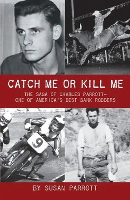 Catch Me Or Kill Me: The Saga Of Charles Parrott-One Of America's Best Bank Robbers by Susan Parrott