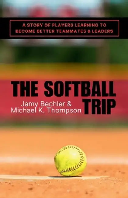 The Softball Trip: A Story of Players Learning to Become Better Teammates and Leaders by Michael K. Thompson