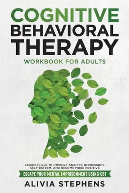 Cognitive Behavioral Therapy Workbook for Adults: Learn Skills to Improve Anxiety, Depression, Self-Esteem, And Become More Positive, Escape Your Ment by Alivia Stephens