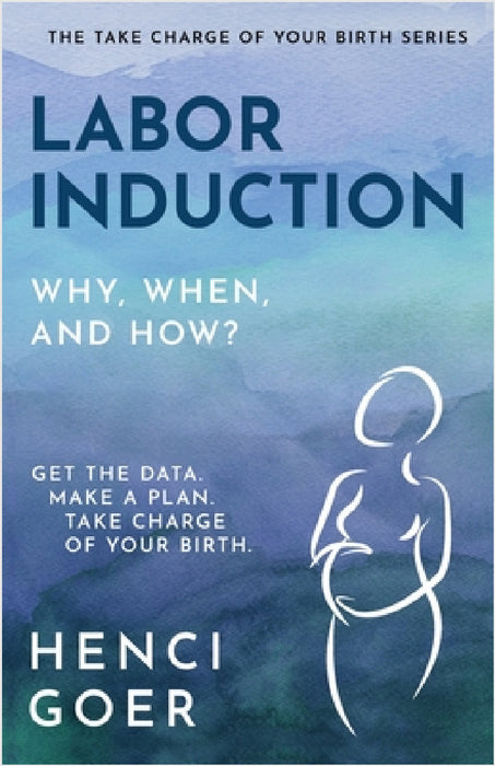 Labor Induction: Get the Data. Make a Plan. Take Charge of Your Birth. by Henci Goer