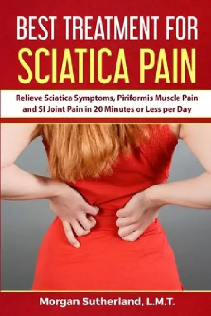 Best Treatment for Sciatica Pain: Relieve Sciatica Symptoms, Piriformis Muscle Pain and SI Joint Pain in 20 Minutes or Less per Day by Morgan Sutherland