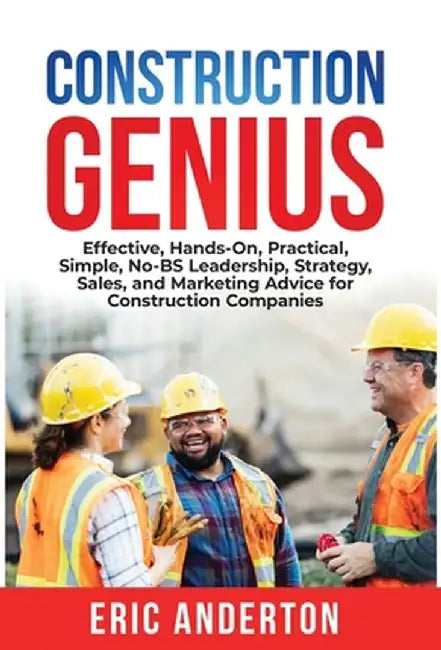 Construction Genius: Effective, Hands-On, Practical, Simple, No-BS Leadership, Strategy, Sales, and Marketing Advice for Construction Compa by Eric Anderton