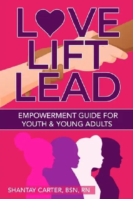 Love, Lift, Lead: A Guide to Empower Young Women and Teenagers to Transform Pain into Power by Shantay Carter
