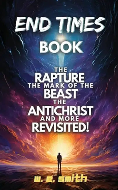 End Times Book: The Rapture, The Mark of the Beast, The Antichrist and more Revisited! by W. E. Smith