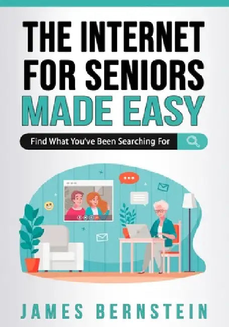 The Internet for Seniors Made Easy: Find What You've Been Searching For by James Bernstein