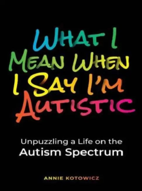 What I Mean When I Say I'm Autistic: Unpuzzling a Life on the Autism Spectrum by Annie Kotowicz