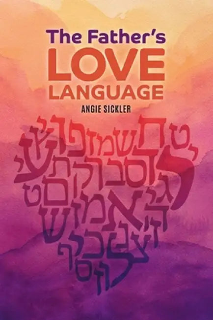 The Father's Love Language: Discovering the Depth of Yahweh Hidden in the Hebrew Language by Angie Sickler