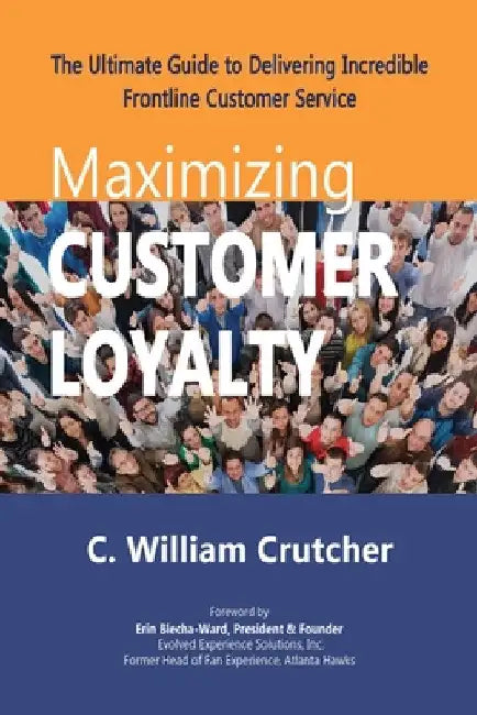 Maximizing Customer Loyalty: The Ultimate Guide to Delivering Incredible Frontline Customer Service by C. William Crutcher