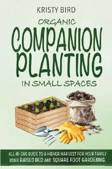 Organic Companion Planting in Small Spaces: All-In-One Guide to a Higher Harvest for Your Family Using Raised Bed Square Foot Gardening. by Kristy Bird