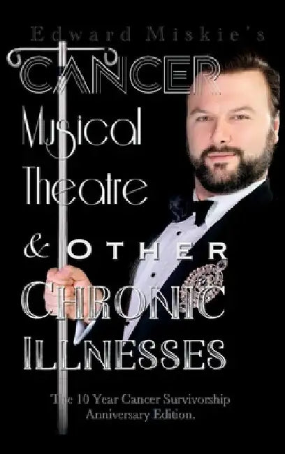 Cancer, Musical Theatre & Other Chronic Illnesses: 10-Year Cancer Survivorship Anniversary Edition by Edward Miskie