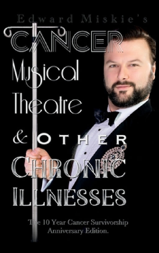 Cancer, Musical Theatre & Other Chronic Illnesses: 10-Year Cancer Survivorship Anniversary Edition by Edward Miskie