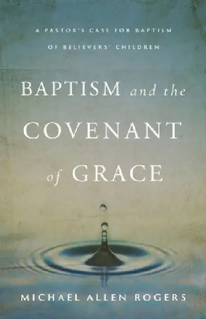 Baptism and the Covenant of Grace by Michael Allen Rogers
