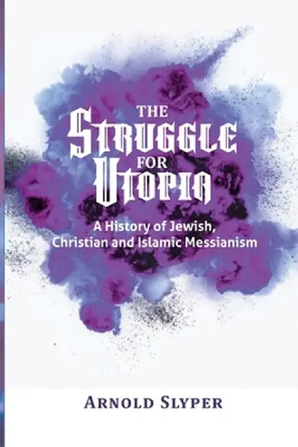 The Struggle for Utopia: A History of Jewish, Christian and Islamic Messianism by Arnold Slyper