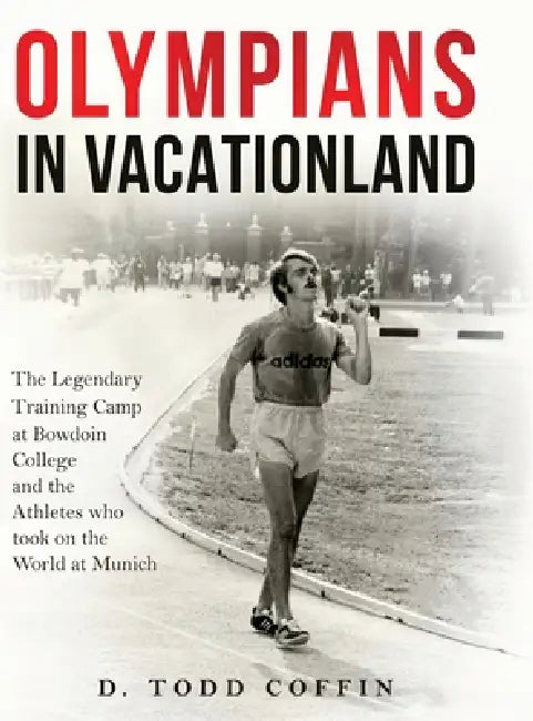 Olympians in Vacationland: The Legendary Training Camp at Bowdoin College and the Athletes who Took on the World in Munich by D. Todd Coffin
