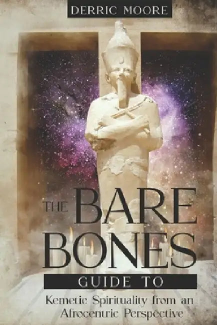The Bare Bones Guide to Kemetic Spirituality from an Afrocentric Perspective by Derric Moore