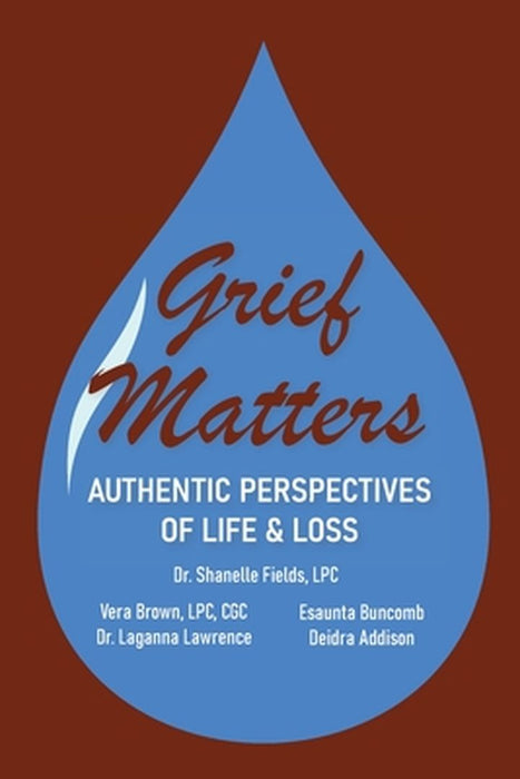 Grief Matters: Authentic Perspectives of Life & Loss: Authentic Perspectives of Life and Loss by Shanelle Fields