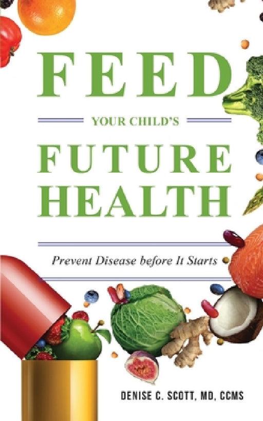 Feed Your Child's Future Health: Prevent Disease before It Starts by Denise C. Scott