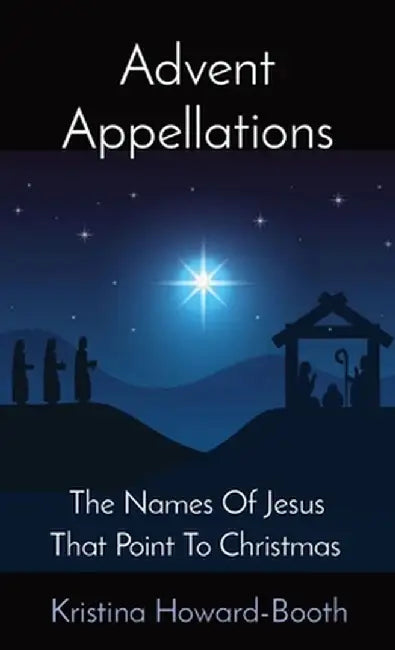 Advent Appellations: The Names Of Jesus That Point To Christmas by Kristina Howard-Booth