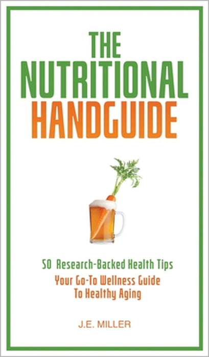 The Nutritional Handguide: 50 Research-Backed Health Tips - Your Go-To Wellness Guide To Healthy Aging by J. E. Miller