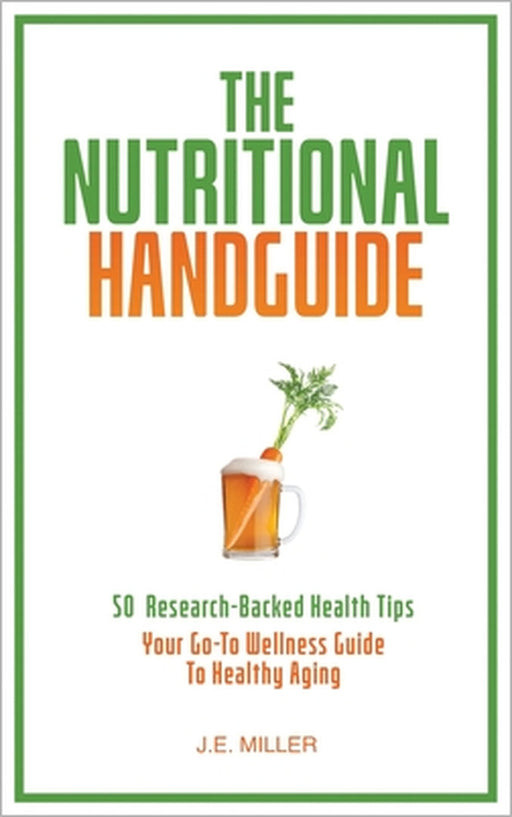 The Nutritional Handguide: 50 Research-Backed Health Tips - Your Go-To Wellness Guide To Healthy Aging by J. E. Miller