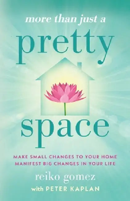 More Than Just A Pretty Space: Make small changes to your home, manifest big changes in your life by Reiko Gomez, Peter Kaplan