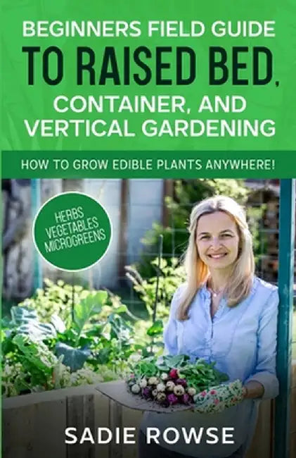 Beginners Field Guide to Raised Bed, Container, and Vertical Gardening by Sadie Rowse