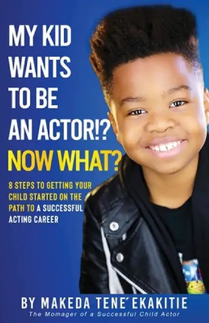 My Kid Wants To Be an Actor!? Now What?: 8 Steps to Getting Your Child Started on the Path to a Successful Acting Career by Makeda Tene' Ekakitie