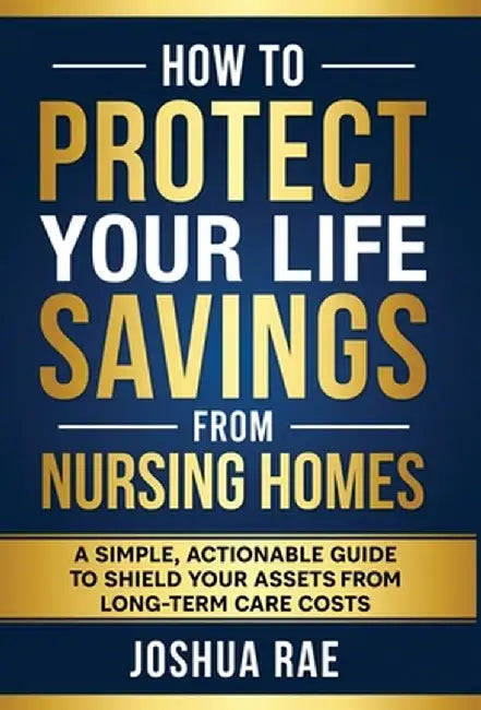 How to Protect Your Life Savings from Nursing Homes: A Simple, Actionable Guide to Shield Your Assets from Long-Term Care Costs by Joshua Rae