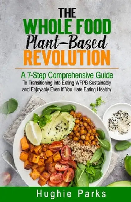 The Whole Food, Plant-Based Revolution: A 7-Step Comprehensive Guide to Transitioning into Eating WFPB Sustainably and Enjoyably Even If You Hate Eati by Hughie Parks