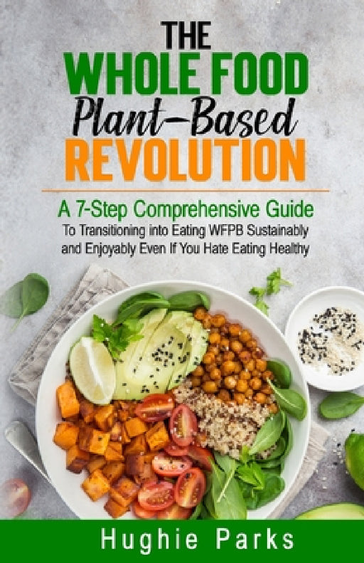 The Whole Food, Plant-Based Revolution: A 7-Step Comprehensive Guide to Transitioning into Eating WFPB Sustainably and Enjoyably Even If You Hate Eati by Hughie Parks