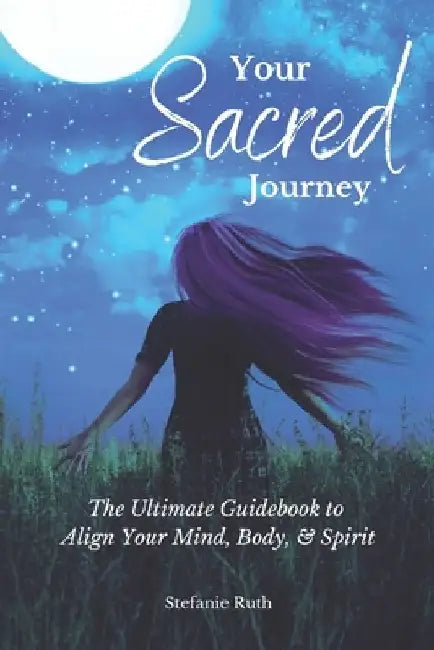 Your Sacred Journey: The Ultimate Guidebook to Align Your Mind, Body, & Spirit by Stefanie Ruth