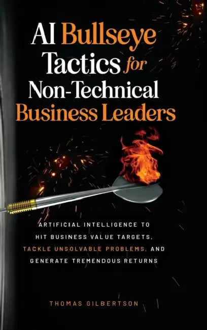AI Bullseye Tactics For Non-technical Business Leaders: Artificial Intelligence to Hit Business Value Targets, Tackle Unsolvable Problems, and Generat by Thomas Gilbertson