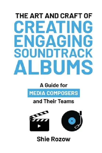 The Art and Craft or Creating Engaging Soundtrack Albums: A Guide for Media Composers and Their Teams by Shie Rozow