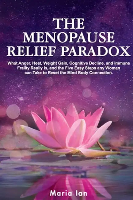 The Menopause Relief Paradox: What Anger, Heat, Weight Gain, Cognitive Decline, and Immune Frailty Really is, and the 5 Easy Steps Any Woman Can Tak by Maria Ian