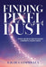 Finding Pixel Dust: Stories and Reflections for Building a Meaningful Creative Career by E. H. de la Espriella