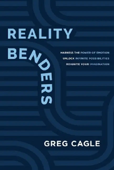 Reality Benders: Harness the Power of Emotion, Unlock Infinite Possibilities, & Reignite Your Imagination by Greg Cagle