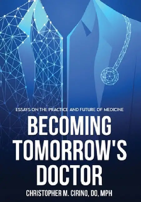 Becoming Tomorrow's Doctor: Essays on the Practice and Future of Medicine by Christopher M. Cirino