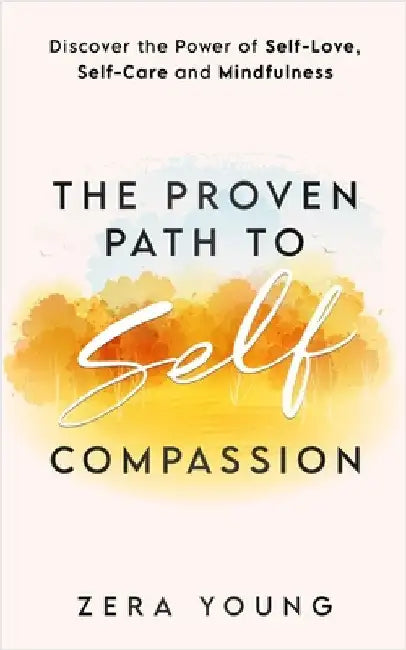 The Proven Path to Self-Compassion: Discover the Power of Self-Love, Self-Care & Mindfulness by Zera Young