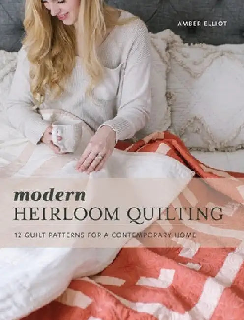 Modern Heirloom Quilting: 12 Quilt Patterns for a Contemporary Home by Amber Elliot